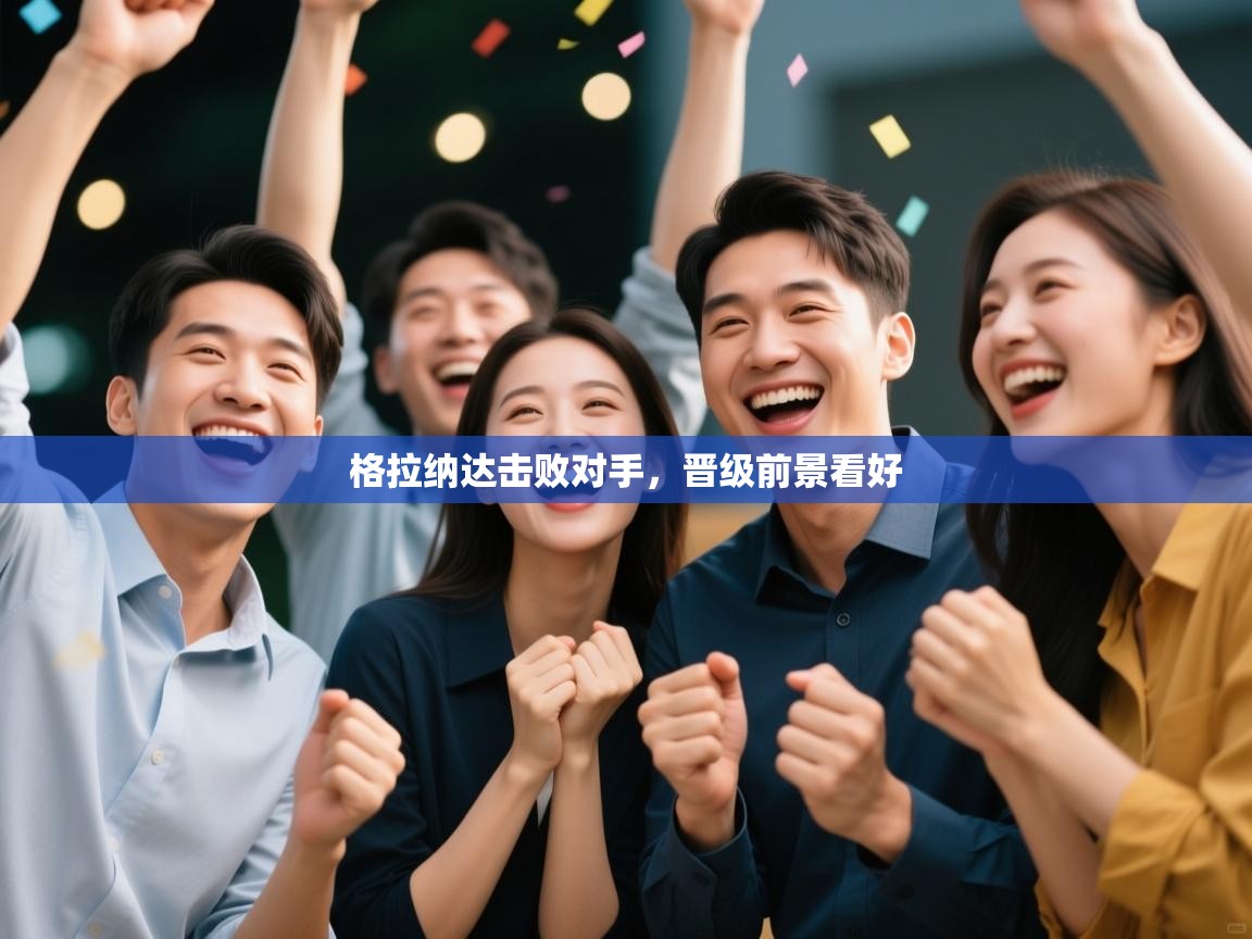 格拉纳达击败对手，晋级前景看好