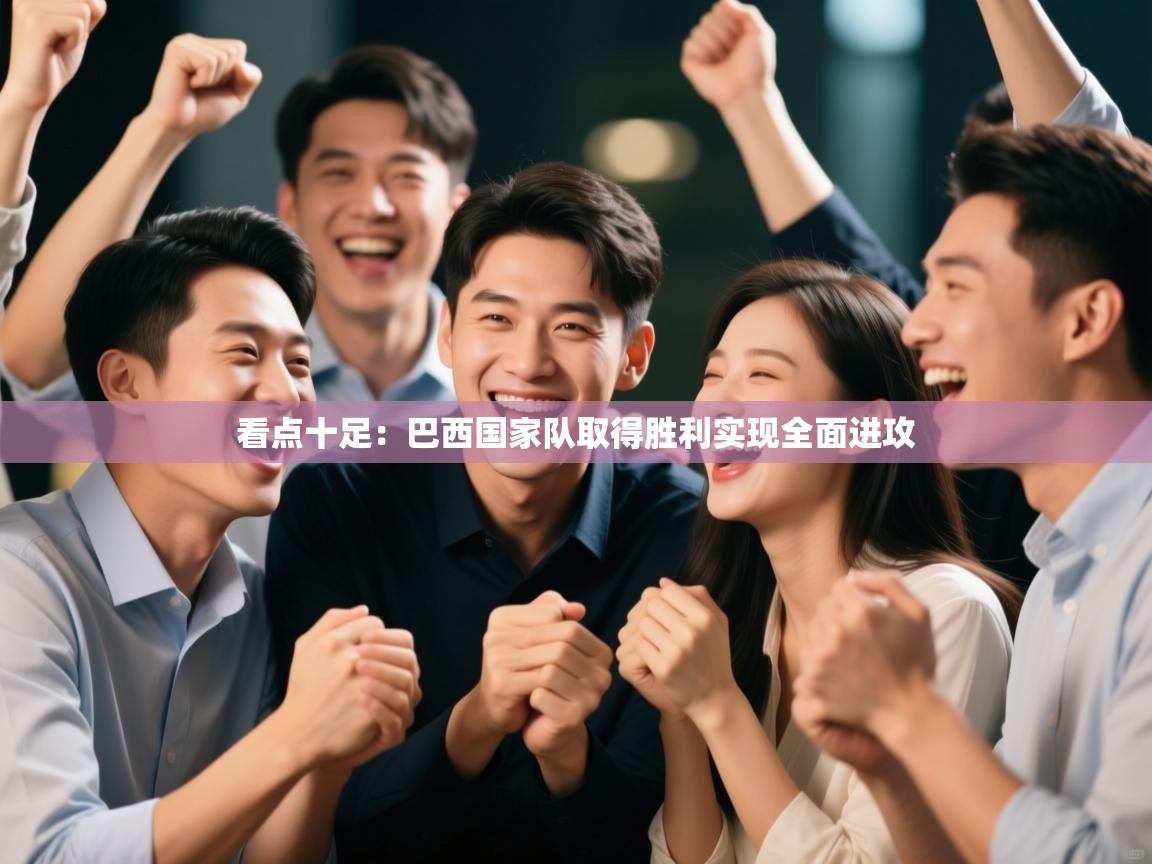 看点十足：巴西国家队取得胜利实现全面进攻  第2张