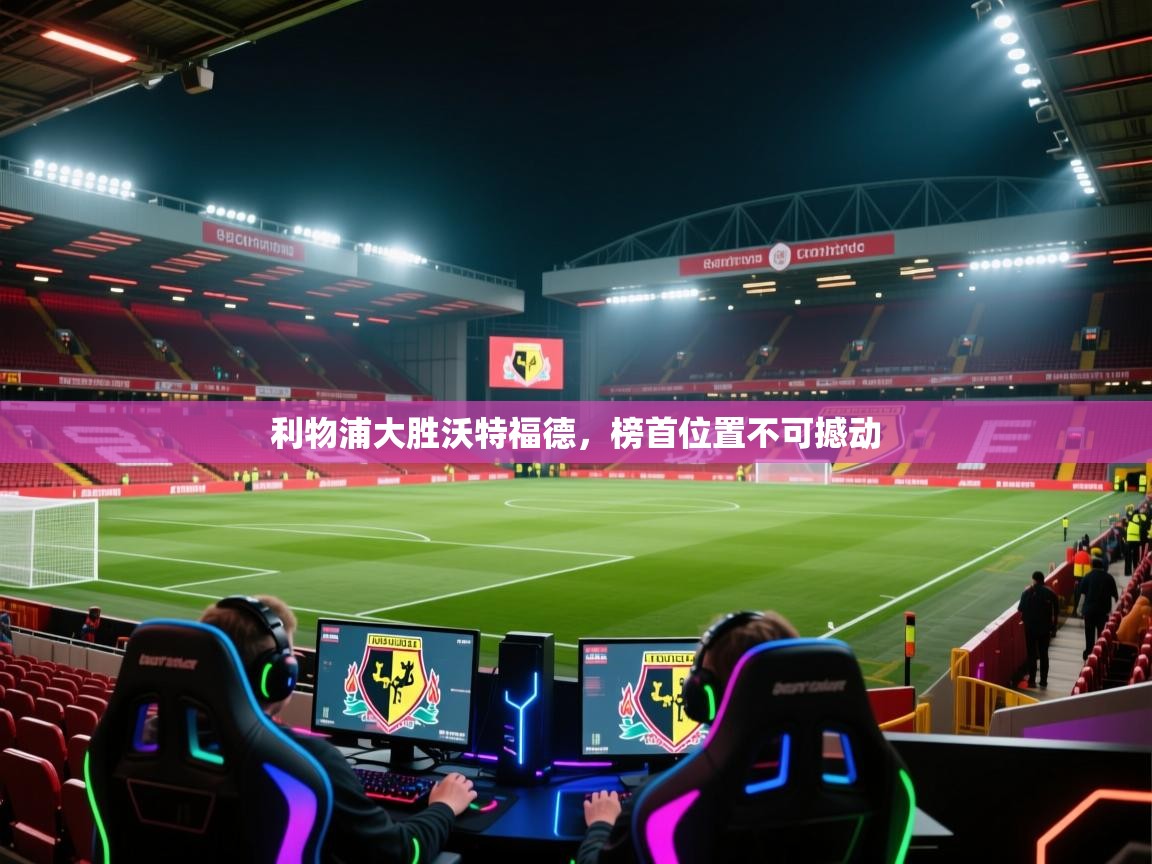 利物浦大胜沃特福德，榜首位置不可撼动  第1张