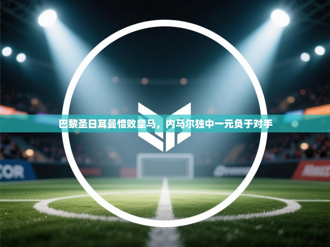 巴黎圣日耳曼惜败皇马,内马尔独中一元负于对手