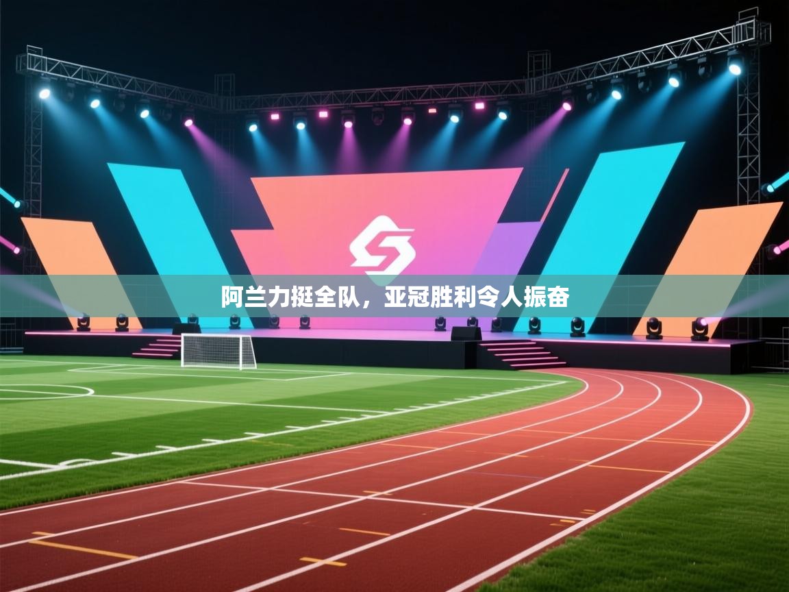 阿兰力挺全队,亚冠胜利令人振奋 第1张