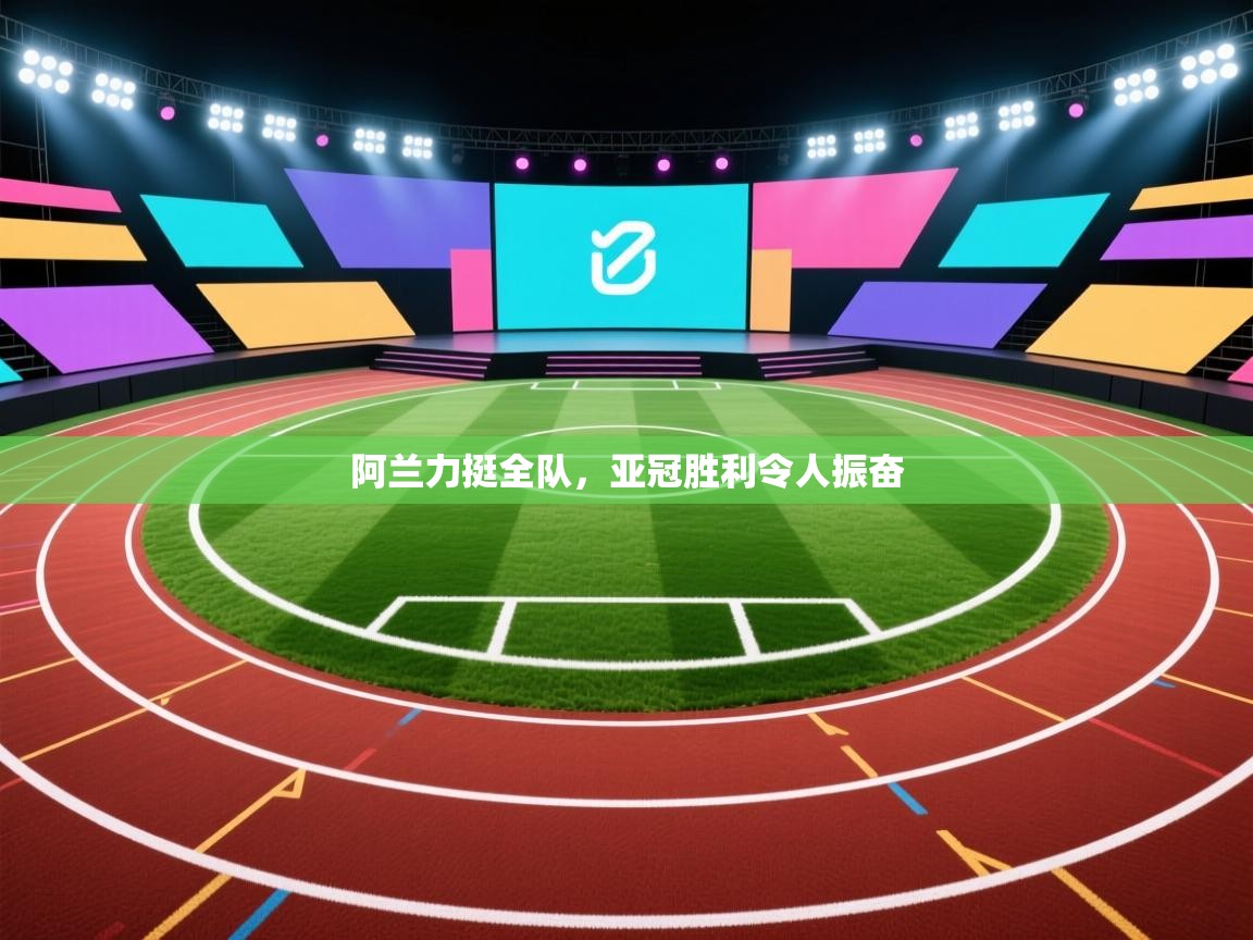 阿兰力挺全队,亚冠胜利令人振奋