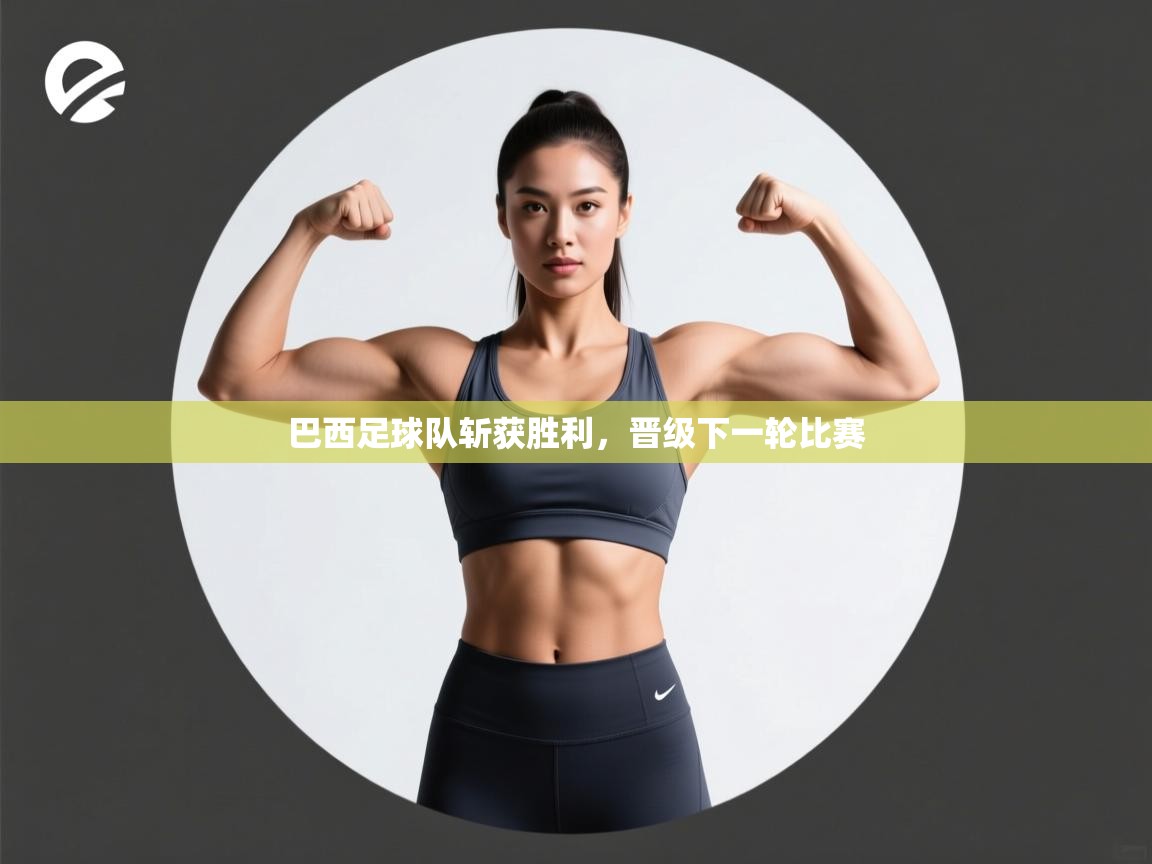 巴西足球队斩获胜利，晋级下一轮比赛