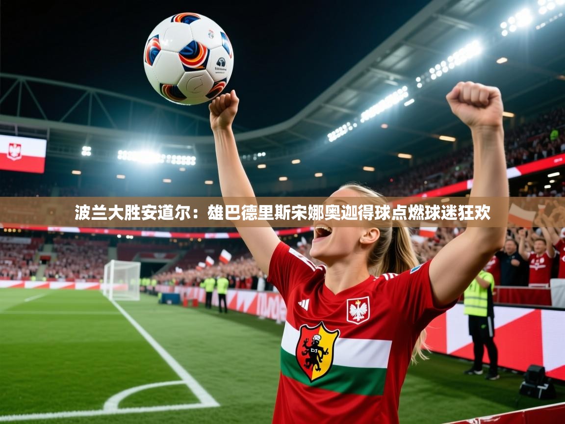 波兰大胜安道尔：雄巴德里斯宋娜奥迦得球点燃球迷狂欢